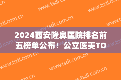 2024西安隆鼻医院排名前五榜单公布！公立医美TOP5获赞！谁领衔榜首？(西安鼻整形医生排名)