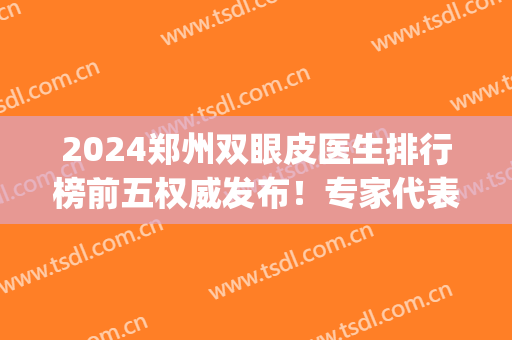 2024郑州双眼皮医生排行榜前五权威发布！专家代表TOP5口碑价格盘点！(郑州医院双眼皮)