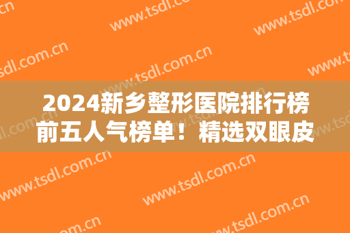 2024新乡整形医院排行榜前五人气榜单！精选双眼皮案例！价格收费标准一览