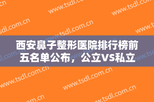 西安鼻子整形医院排行榜前五名单公布，公立VS私立技术审美各有优势!