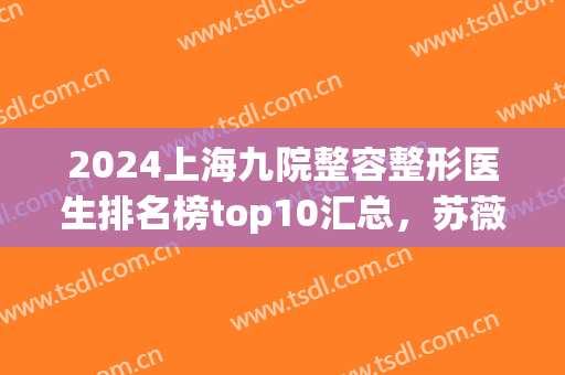 2024上海九院整容整形医生排名榜top10汇总，苏薇洁、魏皎免费预约开通(上海九院整形专家排名)