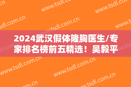 2024武汉假体隆胸医生/专家排名榜前五精选！吴毅平、叶子荣、林沸腾等入围