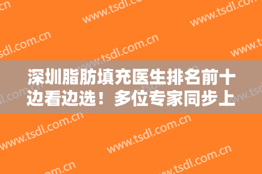 深圳脂肪填充医生排名前十边看边选！多位专家同步上榜！技术一一对比！