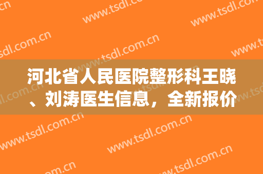 河北省人民医院整形科王晓、刘涛医生信息，全新报价价格表预览(河北省人民医院刘晓红)