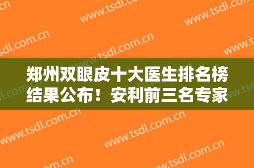 郑州双眼皮十大医生排名榜结果公布！安利前三名专家口碑技术没得选
