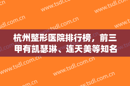 杭州整形医院排行榜，前三甲有凯瑟琳、连天美等知名连锁机构！(杭州三甲整形医院有哪几家)
