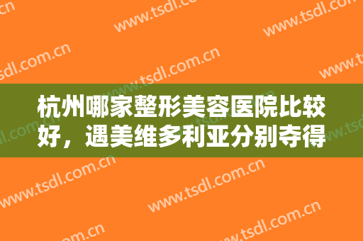 杭州哪家整形美容医院比较好，遇美维多利亚分别夺得榜一榜二！附价格表