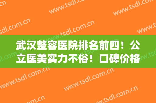武汉整容医院排名前四！公立医美实力不俗！口碑价格同步(武汉医美整形医院排名)