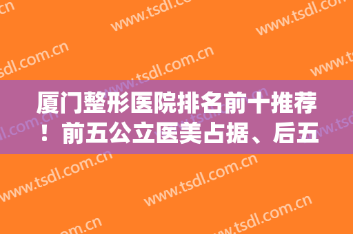 厦门整形医院排名前十推荐！前五公立医美占据、后五私立医美！(厦门前十名的整形医院)