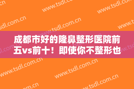 成都市好的隆鼻整形医院前五vs前十！即使你不整形也值得一看的榜单