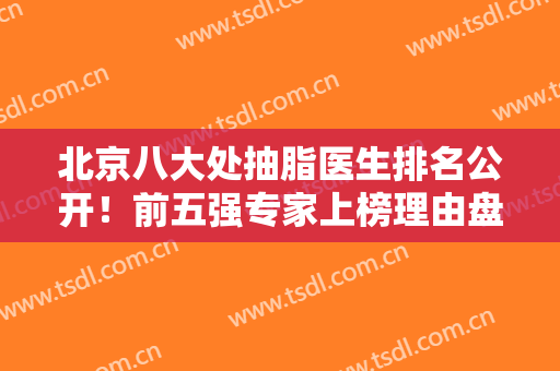 北京八大处抽脂医生排名公开！前五强专家上榜理由盘点！价格清单出炉