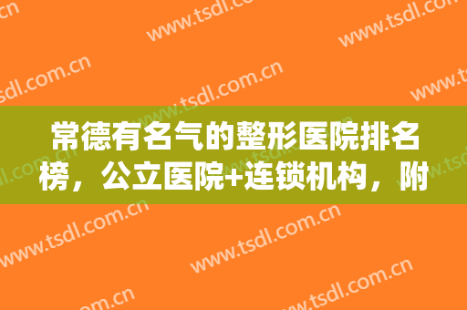 常德有名气的整形医院排名榜，公立医院+连锁机构，附价格表(常德整形外科 排名)