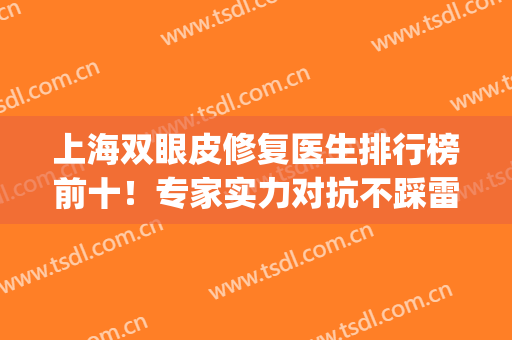 上海双眼皮修复医生排行榜前十！专家实力对抗不踩雷！(上海修复双眼皮的十大专家)