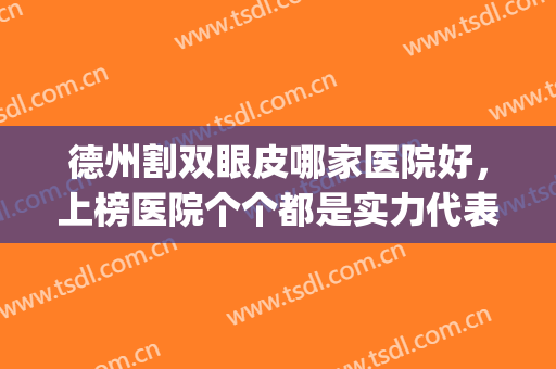 德州割双眼皮哪家医院好，上榜医院个个都是实力代表，不容错过！(德州做双眼皮的三甲医院)