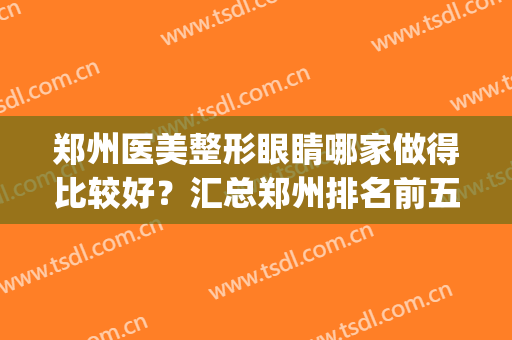 郑州医美整形眼睛哪家做得比较好？汇总郑州排名前五口碑医美_附价目表一览