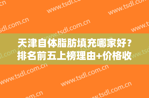 天津自体脂肪填充哪家好？排名前五上榜理由+价格收费优惠开启！(自体脂肪填充哪里好)