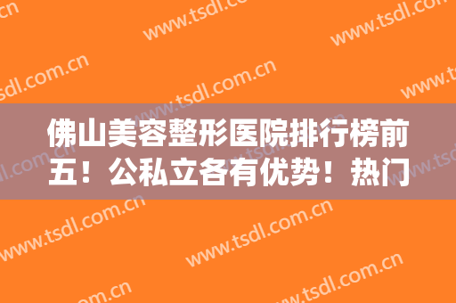 佛山美容整形医院排行榜前五！公私立各有优势！热门top实力不一般(佛山整形医院哪个评价好)