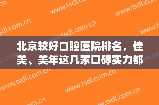 北京较好口腔医院排名，佳美、美年这几家口碑实力都不错！(北京佳美口腔哪家店好)