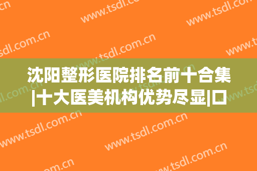 沈阳整形医院排名前十合集|十大医美机构优势尽显|口碑热门TOP哪家好？