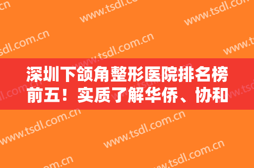 深圳下颌角整形医院排名榜前五！实质了解华侨、协和等公立技术与价格