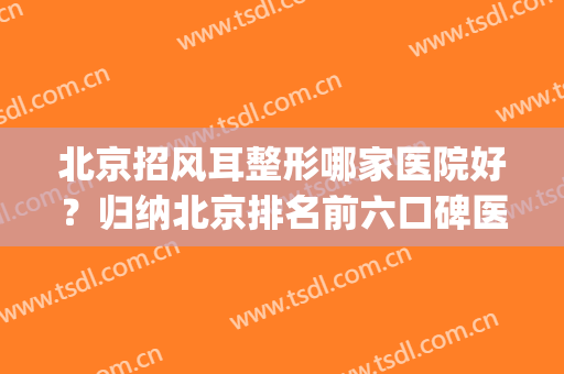 北京招风耳整形哪家医院好？归纳北京排名前六口碑医美_文末福利领取