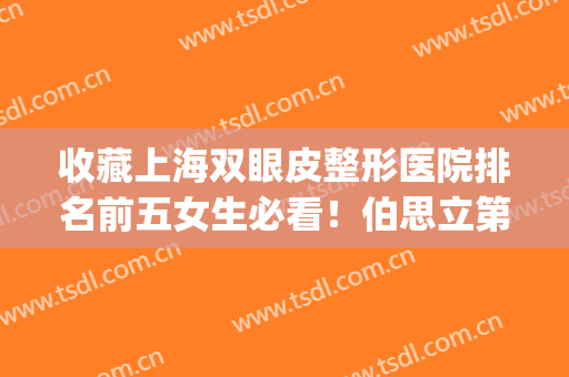 收藏上海双眼皮整形医院排名前五女生必看！伯思立第三|榜一不容小觑