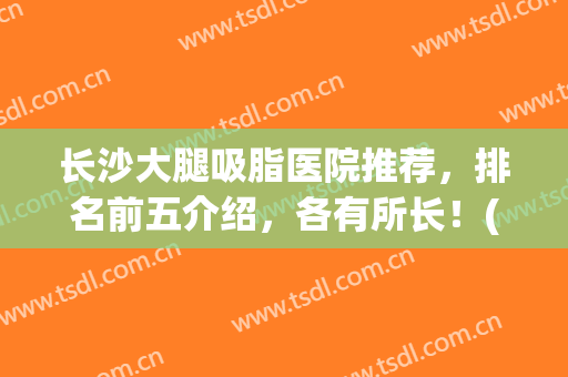 长沙大腿吸脂医院推荐，排名前五介绍，各有所长！(长沙吸脂哪个医院排名)