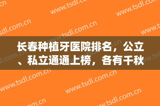 长春种植牙医院排名，公立、私立通通上榜，各有千秋！(长春哪家牙科医院好)