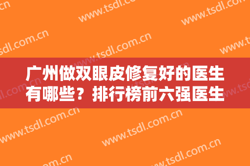 广州做双眼皮修复好的医生有哪些？排行榜前六强医生推荐！实力大咖口碑出色