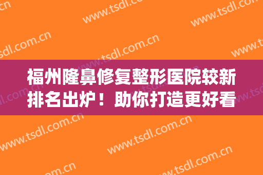 福州隆鼻修复整形医院较新排名出炉！助你打造更好看的鼻子~(福州隆鼻美容)