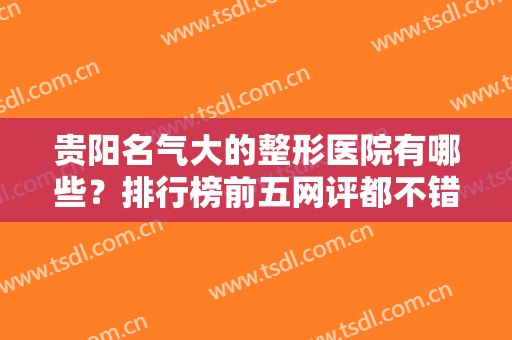 贵阳名气大的整形医院有哪些？排行榜前五网评都不错！华美、利美康名列前茅