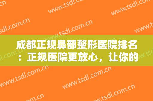成都正规鼻部整形医院排名：正规医院更放心，让你的鼻型更加挺拔美丽