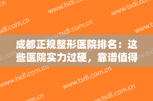 成都正规整形医院排名：这些医院实力过硬，靠谱值得选择！(成都比较好的整形医院)