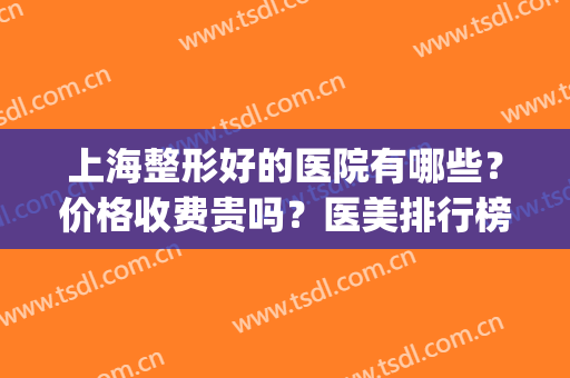 上海整形好的医院有哪些？价格收费贵吗？医美排行榜前三便宜又好(上海整形比较好的医院)