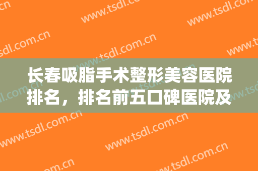 长春吸脂手术整形美容医院排名，排名前五口碑医院及价格表奉上！(长春整形美容医院排名前十位)