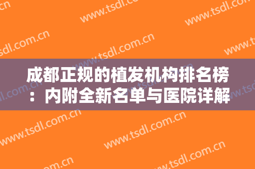 成都正规的植发机构排名榜：内附全新名单与医院详解，点击快速查看！