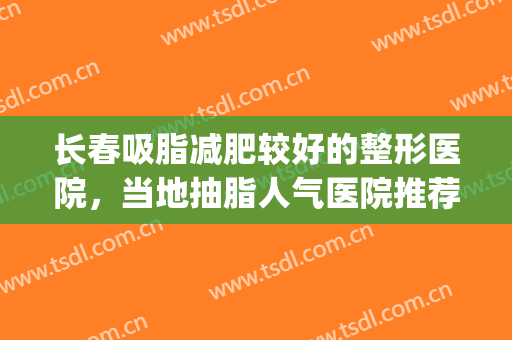 长春吸脂减肥较好的整形医院，当地抽脂人气医院推荐，等你来挑！(长春吸脂的医院哪家好)