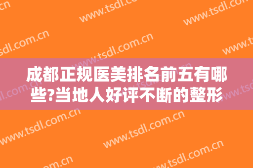 成都正规医美排名前五有哪些?当地人好评不断的整形医院，快来了解一下吧！