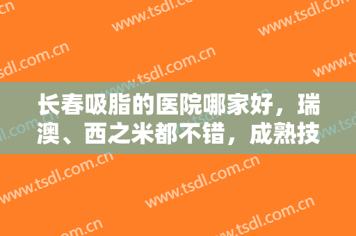 长春吸脂的医院哪家好，瑞澳、西之米都不错，成熟技术+人气口碑！