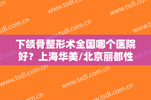 下颌骨整形术全国哪个医院好？上海华美/北京丽都性价比高，适合打工人做！