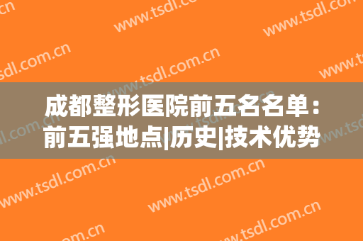 成都整形医院前五名名单：前五强地点|历史|技术优势，点击一览~(成都十大整形医院排行)