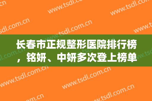 长春市正规整形医院排行榜，铭妍、中妍多次登上榜单，值得选择！(长春中妍整形医院是三甲医院吗)