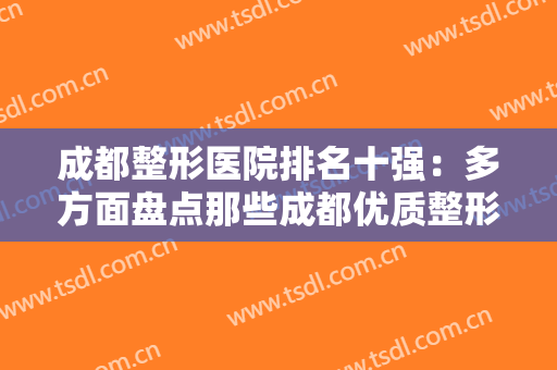 成都整形医院排名十强：多方面盘点那些成都优质整形医院，爱美人士快来看！