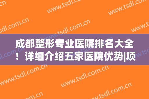 成都整形专业医院排名大全！详细介绍五家医院优势|项目擅长，一起来看看吧！