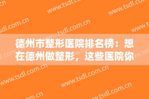 德州市整形医院排名榜：想在德州做整形，这些医院你怎能不认识！(德州哪家整形医院最好)