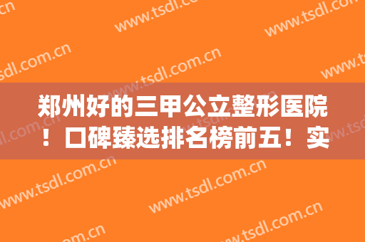 郑州好的三甲公立整形医院！口碑臻选排名榜前五！实力引人注目(郑州口碑比较好的整形医院)