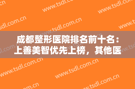 成都整形医院排名前十名：上善美智优先上榜，其他医院里有你熟悉的吗？