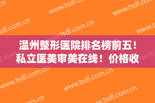 温州整形医院排名榜前五！私立医美审美在线！价格收费表请查收(温州有整形美容的三甲医院)