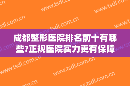 成都整形医院排名前十有哪些?正规医院实力更有保障，整形无忧~(成都排名第一的整形医院)