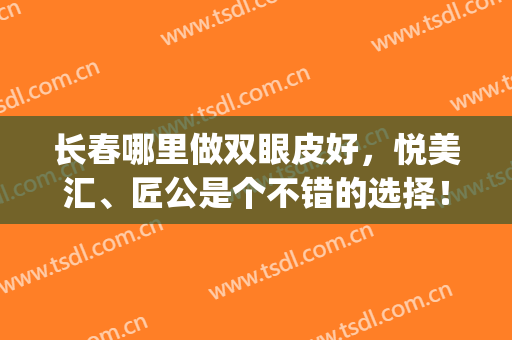 长春哪里做双眼皮好，悦美汇、匠公是个不错的选择！(长春哪里做双眼皮好一些)